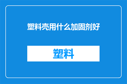 塑料壳用什么加固剂好(塑料壳的加固剂选择：哪种材料最适合您的产品？)