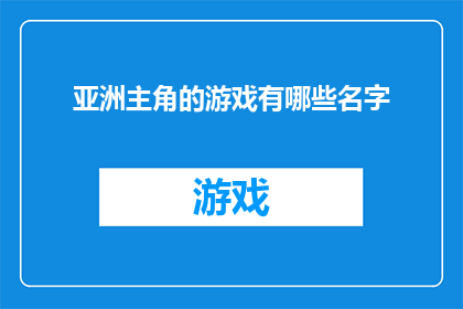 亚洲主角的游戏有哪些名字(亚洲游戏文化中，哪些游戏以主角为焦点？)