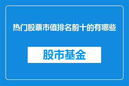 热门股票市值排名前十的有哪些(哪些是当前市场上市值最高的十大股票？)