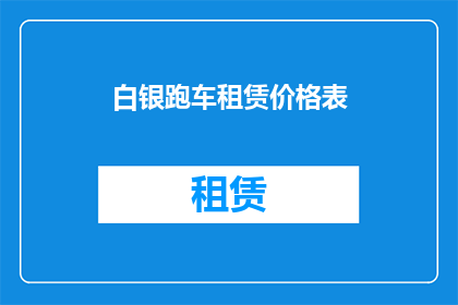 白银跑车租赁价格表(白银跑车租赁价格表：您是否了解其租赁费用的构成？)