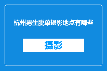 杭州男生脱单摄影地点有哪些(杭州男生寻找爱情的摄影圣地有哪些？)