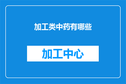 加工类中药有哪些(加工类中药有哪些？这一疑问句类型的长标题，旨在吸引读者对中药加工类别的好奇心和探索欲通过这样的标题，可以激发读者对中药加工过程及其在中医药领域中作用的兴趣，进而引导他们深入了解这一领域)