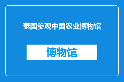 泰国参观中国农业博物馆(泰国游客对中国农业博物馆的参观体验有何感想？)