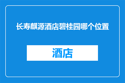 长寿麒源酒店碧桂园哪个位置(长寿麒源酒店碧桂园的确切位置在哪里？)