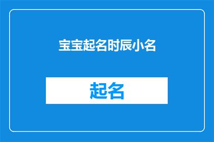 宝宝起名时辰小名(如何为宝宝起一个既符合时辰又带有小名的完美名字？)