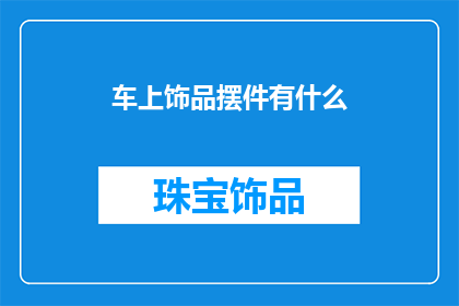 车上饰品摆件有什么(车上饰品摆件的种类与选择：您知道有哪些适合车内装饰的精美摆件吗？)