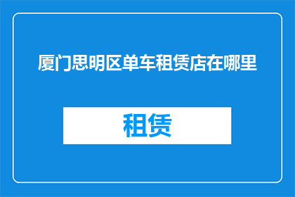 厦门思明区单车租赁店在哪里(厦门思明区单车租赁店的确切位置在哪里？)
