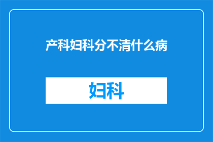 产科妇科分不清什么病(产科与妇科：如何区分这些病症？)