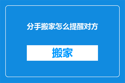 分手搬家怎么提醒对方(如何委婉地提醒对方在分手后搬家？)