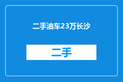 二手油车23万长沙(长沙二手油车市场：23万的价格区间是否真的存在？)
