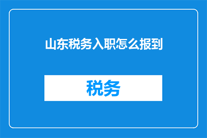 山东税务入职怎么报到(如何正确完成山东税务入职报到流程？)
