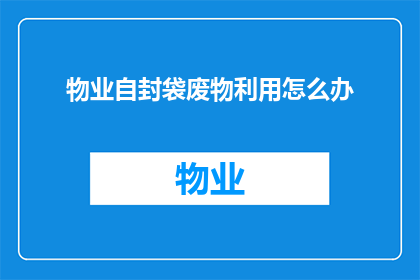 物业自封袋废物利用怎么办(如何有效利用物业自封袋进行废物再处理？)