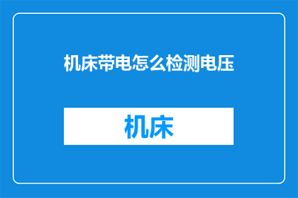 机床带电怎么检测电压(如何检测机床的带电状态？)