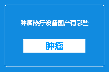 肿瘤热疗设备国产有哪些(国产肿瘤热疗设备有哪些？)