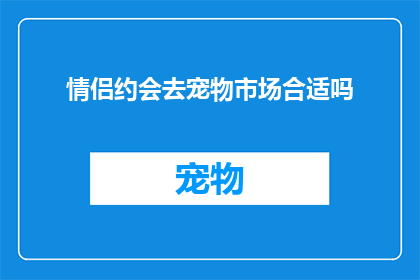 情侣约会去宠物市场合适吗(情侣约会选择宠物市场作为目的地，是否合适？)
