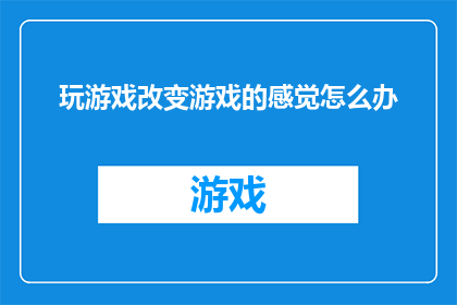 玩游戏改变游戏的感觉怎么办(如何应对通过游戏改变对游戏本身感受的情况？)