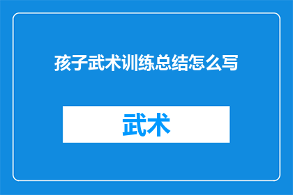孩子武术训练总结怎么写(如何撰写一份全面且深入的孩子武术训练总结)