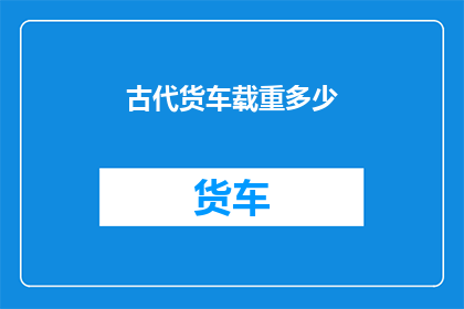 古代货车载重多少(古代货车的载重极限是多少？)