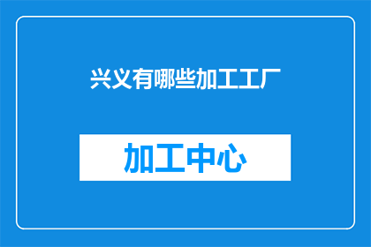 兴义有哪些加工工厂(兴义市的加工工厂有哪些？)