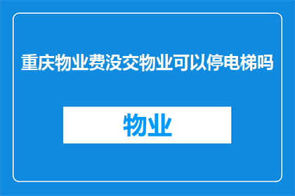 重庆物业费没交物业可以停电梯吗(重庆物业费未缴，业主能否停用电梯？)