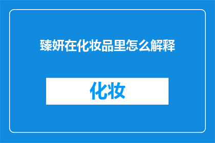 臻妍在化妆品里怎么解释(臻妍化妆品中的成分如何影响肌肤？)