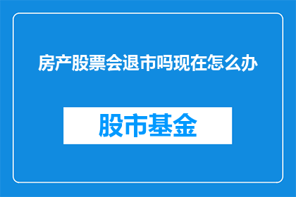 房产股票会退市吗现在怎么办(房产股票是否面临退市风险？投资者应如何应对？)