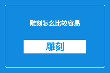 雕刻怎么比较容易(雕刻技艺如何更易掌握？)