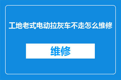 工地老式电动拉灰车不走怎么维修(工地老式电动拉灰车为何无法启动？维修指南)