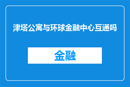 津塔公寓与环球金融中心互通吗(津塔公寓与环球金融中心是否实现无缝连接？)