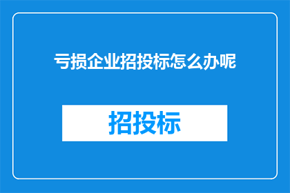 亏损企业招投标怎么办呢(面对亏损企业的招投标困境，我们该如何应对？)