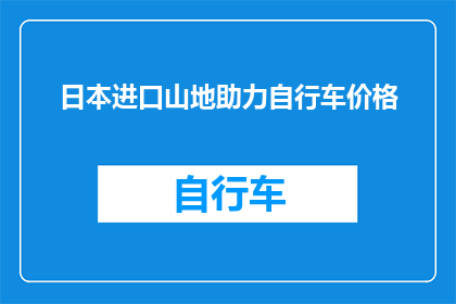 日本进口山地助力自行车价格(日本进口山地助力自行车的价格是多少？)