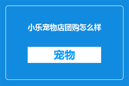 小乐宠物店团购怎么样(小乐宠物店团购服务体验如何？)