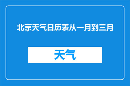 北京天气日历表从一月到三月(如何获取北京从一月到三月的天气日历表？)