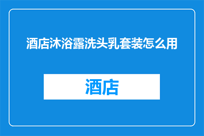 酒店沐浴露洗头乳套装怎么用(如何正确使用酒店沐浴露和洗头乳套装？)