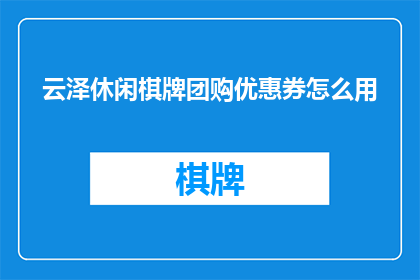 云泽休闲棋牌团购优惠券怎么用(如何有效使用云泽休闲棋牌团购优惠券？)