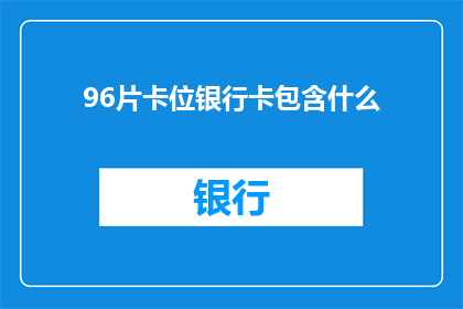 96片卡位银行卡包含什么(96片卡位银行卡包含哪些内容？)