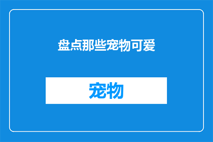 盘点那些宠物可爱(盘点那些宠物的可爱之处：你见过哪些令人心动的宠物萌态？)