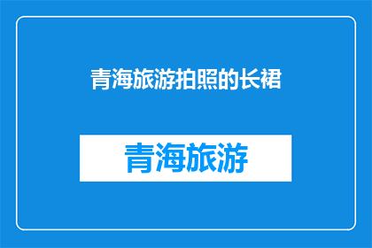 青海旅游拍照的长裙(青海旅游拍照必备：长裙选择指南)