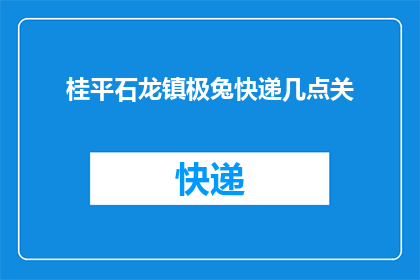 桂平石龙镇极兔快递几点关(桂平石龙镇极兔快递的营业时间是什么时候？)