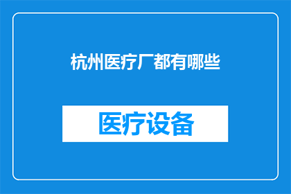 杭州医疗厂都有哪些(杭州医疗厂的多样性与特色：探索其涵盖的各类医疗设施和专业领域)