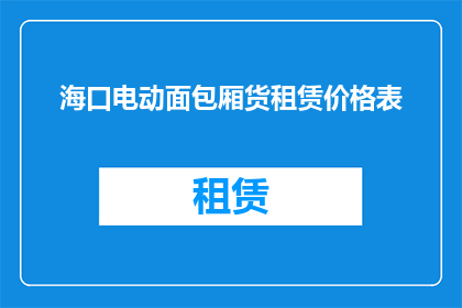 海口电动面包厢货租赁价格表(海口电动面包厢租赁价格表：您是否了解其具体费用？)