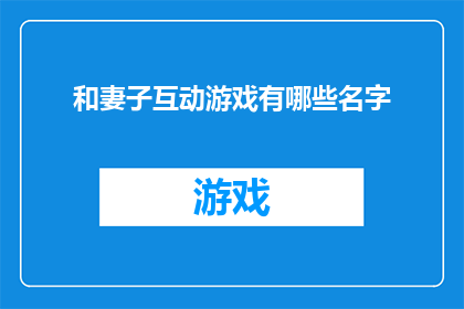 和妻子互动游戏有哪些名字(探索与伴侣共度欢乐时光的互动游戏，你了解哪些名字能增添你们之间的亲密与乐趣？)