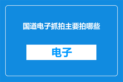 国道电子抓拍主要拍哪些(国道电子抓拍系统主要拍摄哪些内容？)