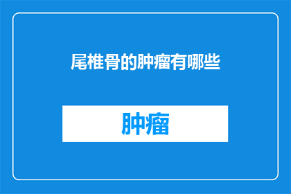尾椎骨的肿瘤有哪些(尾椎骨肿瘤的多样性：了解不同类型的尾椎骨肿瘤及其影响)