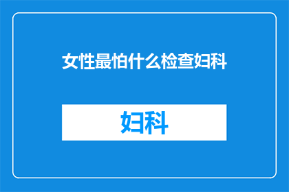 女性最怕什么检查妇科(女性最害怕的妇科检查是什么？)