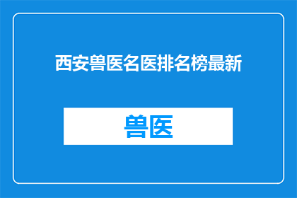 西安兽医名医排名榜最新(西安兽医名医排名榜最新，谁是你心中的顶尖兽医？)