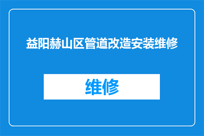 益阳赫山区管道改造安装维修(益阳赫山区管道改造安装维修服务需求激增，您是否已经做好了相应的准备？)