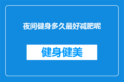 夜间健身多久最好减肥呢(夜间健身的最佳时长以实现减肥效果？)