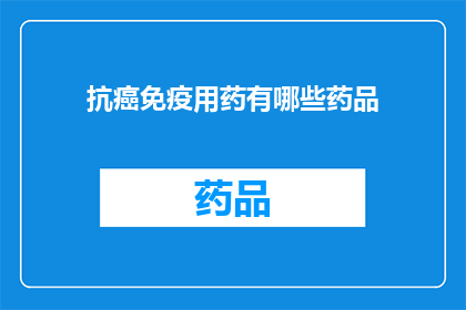 抗癌免疫用药有哪些药品(抗癌免疫药物的多样性：您知道有哪些药品可供选择吗？)