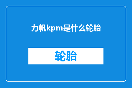 力帆kpm是什么轮胎(力帆KPM轮胎：您知道这是什么类型的轮胎吗？)